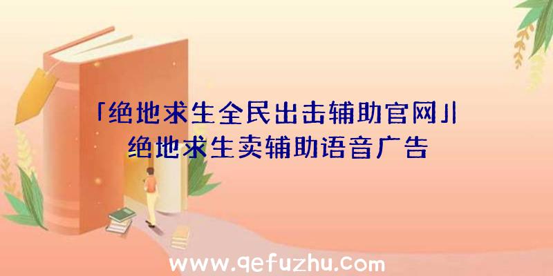 「绝地求生全民出击辅助官网」|绝地求生卖辅助语音广告